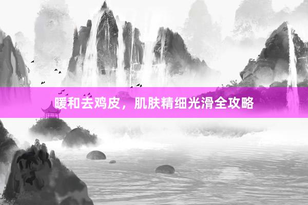 暖和去鸡皮，肌肤精细光滑全攻略